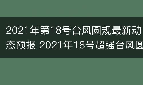 2021年第18号台风圆规最新动态预报 2021年18号超强台风圆规