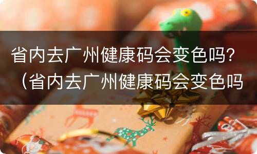 省内去广州健康码会变色吗？（省内去广州健康码会变色吗）