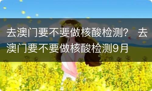 去澳门要不要做核酸检测？ 去澳门要不要做核酸检测9月