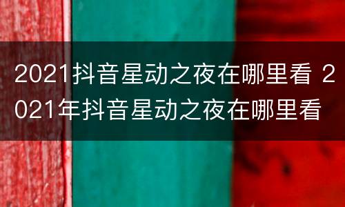 2021抖音星动之夜在哪里看 2021年抖音星动之夜在哪里看