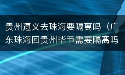 贵州遵义去珠海要隔离吗（广东珠海回贵州毕节需要隔离吗）