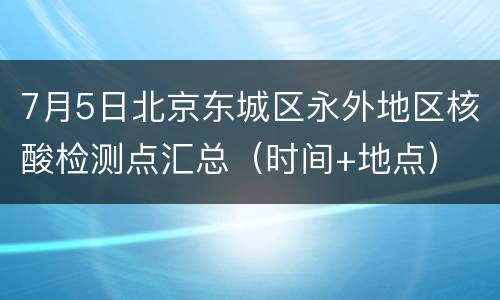 7月5日北京东城区永外地区核酸检测点汇总（时间+地点）