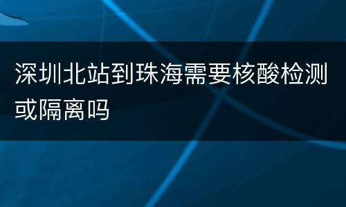 深圳北站到珠海需要核酸检测或隔离吗