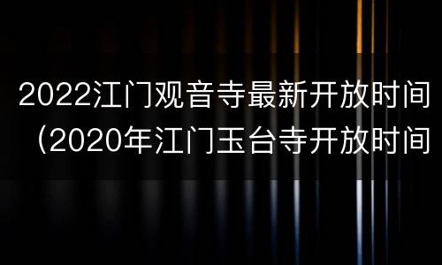 2022江门观音寺最新开放时间（2020年江门玉台寺开放时间）
