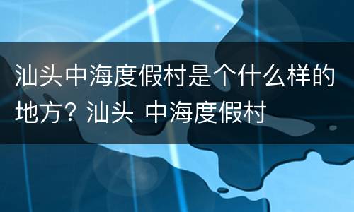 汕头中海度假村是个什么样的地方? 汕头 中海度假村