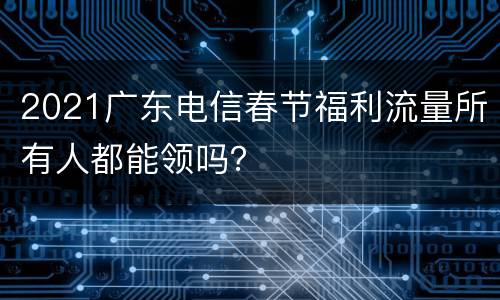 2021广东电信春节福利流量所有人都能领吗？