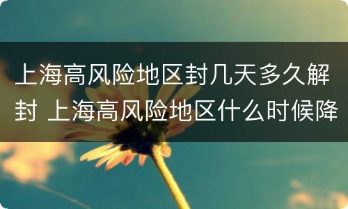 上海高风险地区封几天多久解封 上海高风险地区什么时候降级