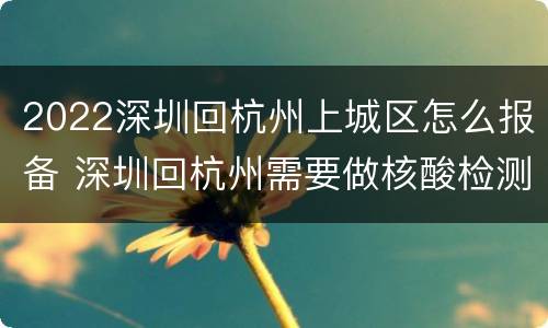 2022深圳回杭州上城区怎么报备 深圳回杭州需要做核酸检测吗?