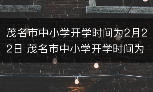 茂名市中小学开学时间为2月22日 茂名市中小学开学时间为2月22日几点