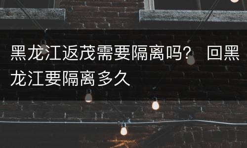 黑龙江返茂需要隔离吗？ 回黑龙江要隔离多久