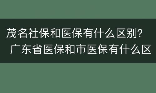 茂名社保和医保有什么区别？ 广东省医保和市医保有什么区别