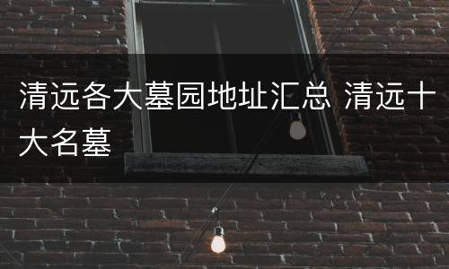 清远各大墓园地址汇总 清远十大名墓