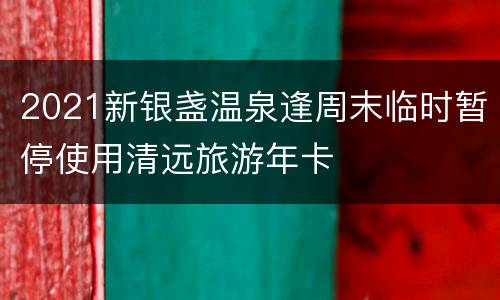 2021新银盏温泉逢周末临时暂停使用清远旅游年卡