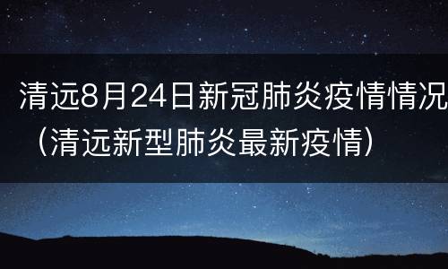 清远8月24日新冠肺炎疫情情况（清远新型肺炎最新疫情）