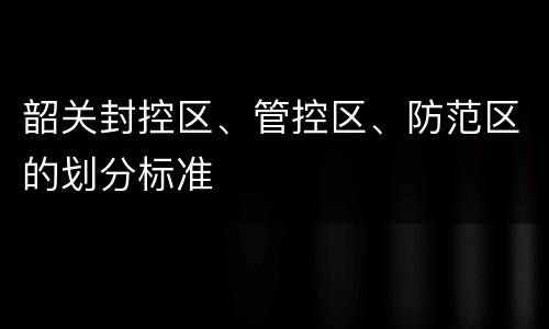 韶关封控区、管控区、防范区的划分标准