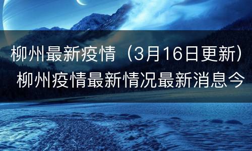 柳州最新疫情（3月16日更新） 柳州疫情最新情况最新消息今天