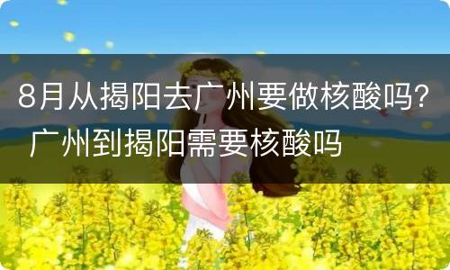8月从揭阳去广州要做核酸吗？ 广州到揭阳需要核酸吗