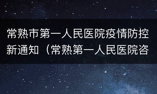 常熟市第一人民医院疫情防控新通知（常熟第一人民医院咨询平台）
