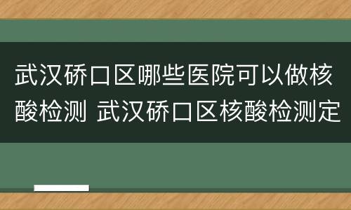武汉硚口区哪些医院可以做核酸检测 武汉硚口区核酸检测定点医院