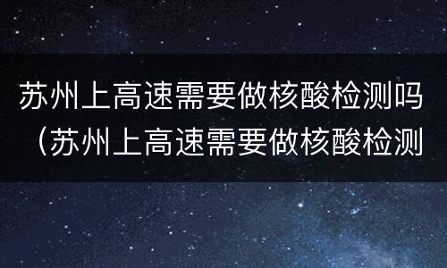 苏州上高速需要做核酸检测吗（苏州上高速需要做核酸检测吗最新）