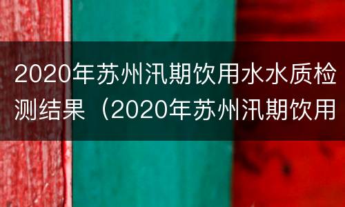 2020年苏州汛期饮用水水质检测结果（2020年苏州汛期饮用水水质检测结果查询）