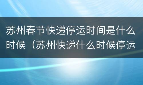 苏州春节快递停运时间是什么时候（苏州快递什么时候停运2020）