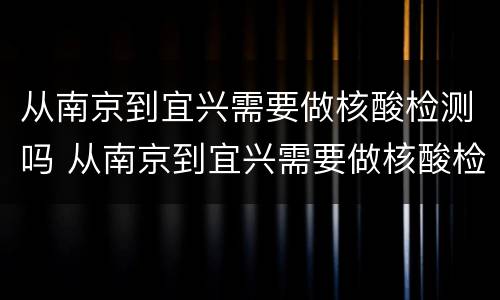 从南京到宜兴需要做核酸检测吗 从南京到宜兴需要做核酸检测吗今天