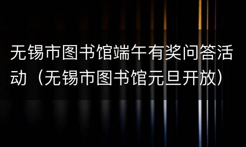 无锡市图书馆端午有奖问答活动（无锡市图书馆元旦开放）