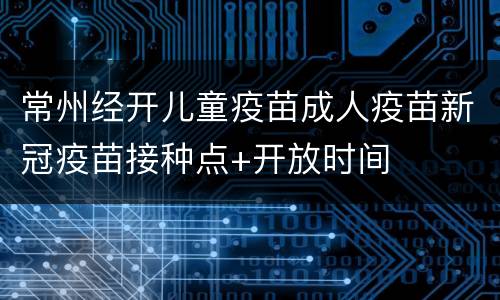 常州经开儿童疫苗成人疫苗新冠疫苗接种点+开放时间
