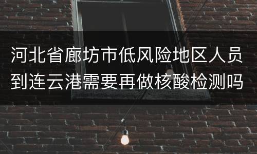 河北省廊坊市低风险地区人员到连云港需要再做核酸检测吗？