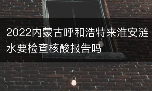 2022内蒙古呼和浩特来淮安涟水要检查核酸报告吗