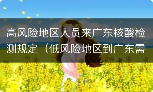 高风险地区人员来广东核酸检测规定（低风险地区到广东需要核酸检测）
