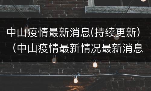 中山疫情最新消息(持续更新)（中山疫情最新情况最新消息）