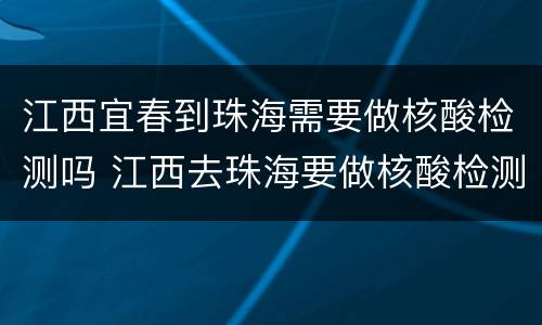 江西宜春到珠海需要做核酸检测吗 江西去珠海要做核酸检测吗