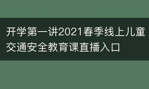 开学第一讲2021春季线上儿童交通安全教育课直播入口