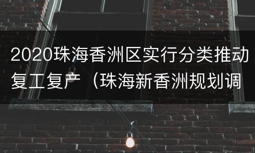 2020珠海香洲区实行分类推动复工复产（珠海新香洲规划调整）