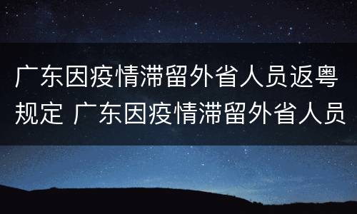广东因疫情滞留外省人员返粤规定 广东因疫情滞留外省人员返粤规定最新