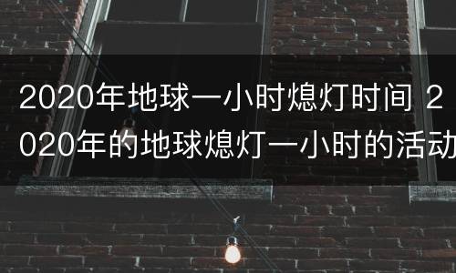 2020年地球一小时熄灯时间 2020年的地球熄灯一小时的活动是几月几日