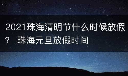 2021珠海清明节什么时候放假？ 珠海元旦放假时间