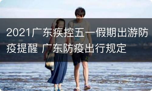 2021广东疾控五一假期出游防疫提醒 广东防疫出行规定