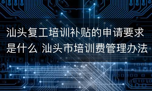 汕头复工培训补贴的申请要求是什么 汕头市培训费管理办法