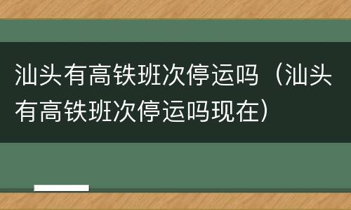 汕头有高铁班次停运吗（汕头有高铁班次停运吗现在）
