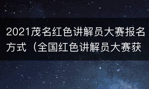 2021茂名红色讲解员大赛报名方式（全国红色讲解员大赛获奖名单）