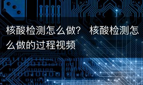 核酸检测怎么做？ 核酸检测怎么做的过程视频