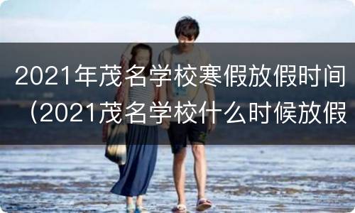 2021年茂名学校寒假放假时间（2021茂名学校什么时候放假）