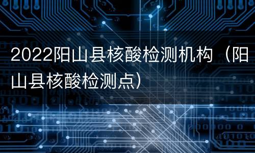 2022阳山县核酸检测机构（阳山县核酸检测点）