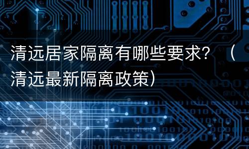 清远居家隔离有哪些要求？（清远最新隔离政策）