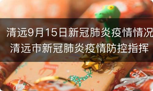 清远9月15日新冠肺炎疫情情况 清远市新冠肺炎疫情防控指挥部办公室