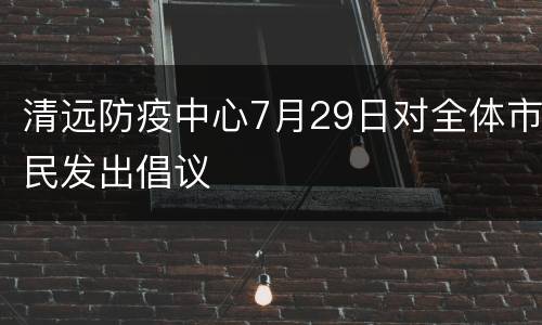 清远防疫中心7月29日对全体市民发出倡议