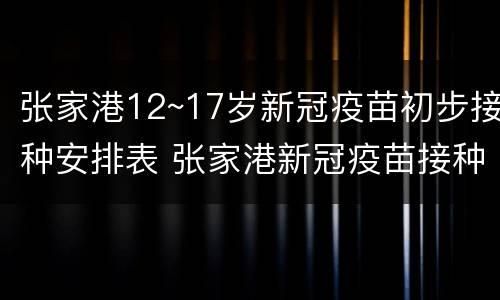 张家港12~17岁新冠疫苗初步接种安排表 张家港新冠疫苗接种截止时间